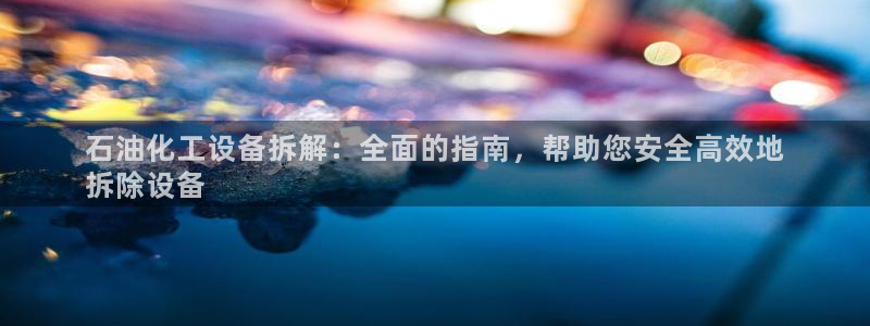 新城平台是干嘛的：石油化工设备拆解：全面的指南，帮