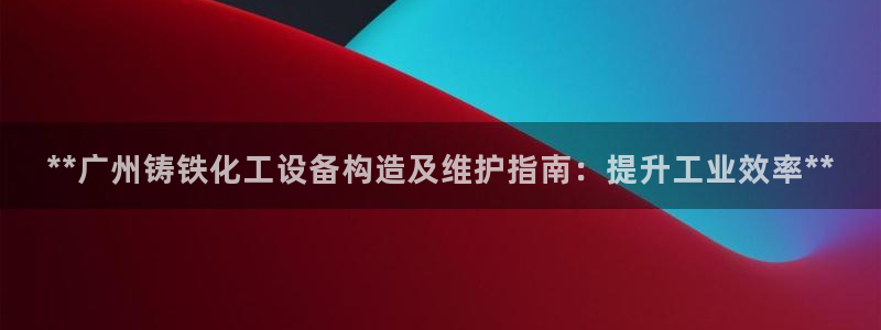新城平台某7O777：**广州铸铁化工设备构造及维护指南：提