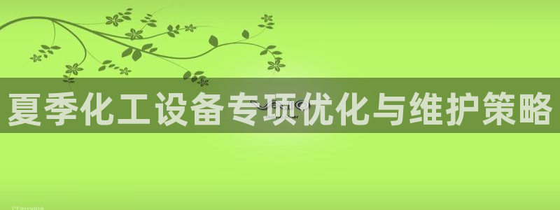 新城平台负责人名单：夏季化工设备专项优化与维护策略